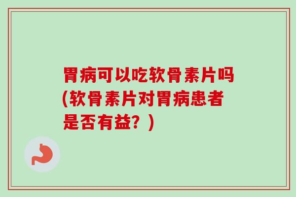 胃病可以吃软骨素片吗(软骨素片对胃病患者是否有益？)
