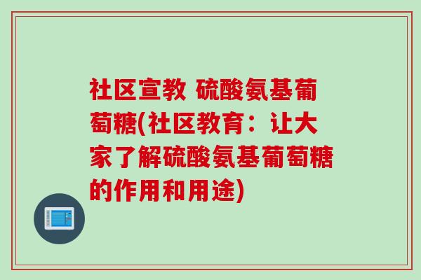 社区宣教 硫酸氨基葡萄糖(社区教育：让大家了解硫酸氨基葡萄糖的作用和用途)