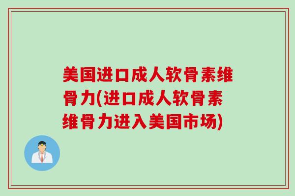 美国进口成人软骨素维骨力(进口成人软骨素维骨力进入美国市场)
