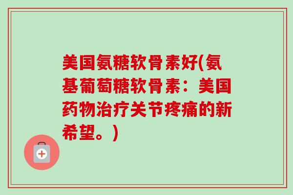 美国氨糖软骨素好(氨基葡萄糖软骨素：美国药物治疗关节疼痛的新希望。)