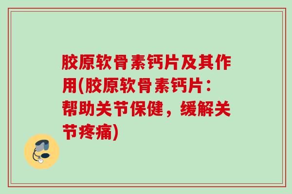 胶原软骨素钙片及其作用(胶原软骨素钙片：帮助关节保健，缓解关节疼痛)