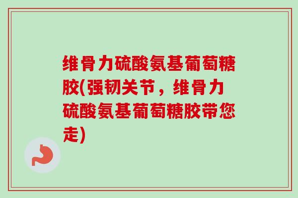 维骨力硫酸氨基葡萄糖胶(强韧关节，维骨力硫酸氨基葡萄糖胶带您走)
