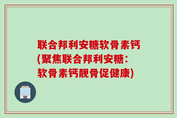 联合邦利安糖软骨素钙(聚焦联合邦利安糖：软骨素钙靓骨促健康)