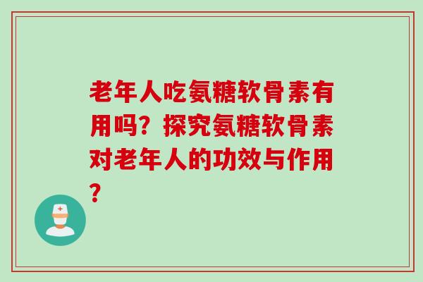 老年人吃氨糖软骨素有用吗？探究氨糖软骨素对老年人的功效与作用？