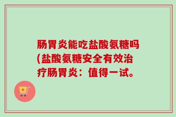 肠胃炎能吃盐酸氨糖吗(盐酸氨糖安全有效治疗肠胃炎：值得一试。