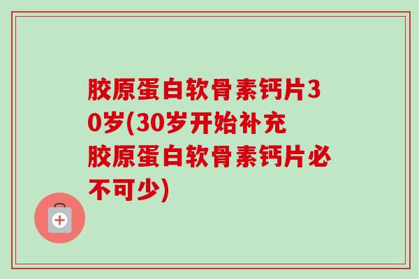 胶原蛋白软骨素钙片30岁(30岁开始补充胶原蛋白软骨素钙片必不可少)