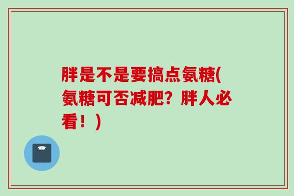 胖是不是要搞点氨糖(氨糖可否减肥？胖人必看！)