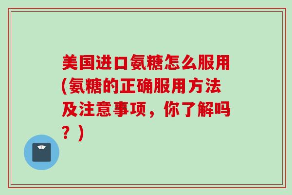 美国进口氨糖怎么服用(氨糖的正确服用方法及注意事项，你了解吗？)