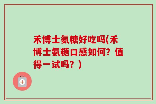 禾博士氨糖好吃吗(禾博士氨糖口感如何？值得一试吗？)