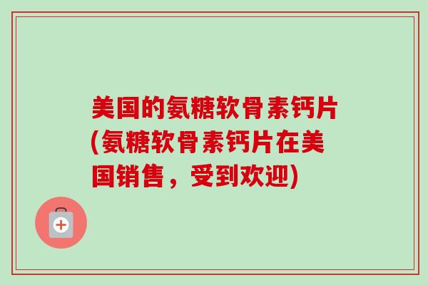 美国的氨糖软骨素钙片(氨糖软骨素钙片在美国销售，受到欢迎)