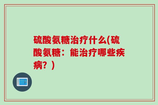 硫酸氨糖治疗什么(硫酸氨糖：能治疗哪些疾病？)
