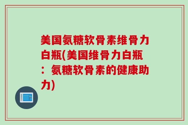 美国氨糖软骨素维骨力白瓶(美国维骨力白瓶：氨糖软骨素的健康助力)
