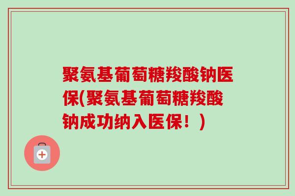 聚氨基葡萄糖羧酸钠医保(聚氨基葡萄糖羧酸钠成功纳入医保！)