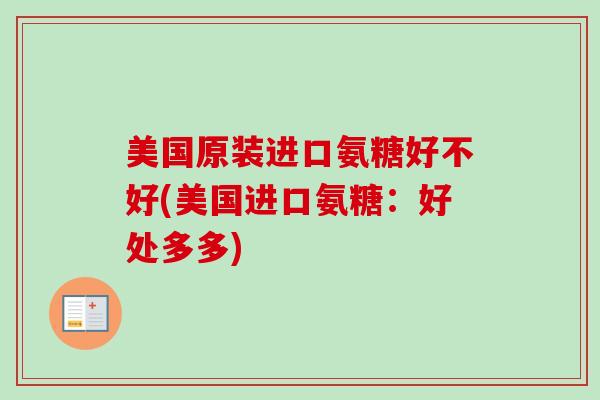 美国原装进口氨糖好不好(美国进口氨糖：好处多多)