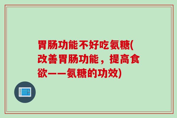 胃肠功能不好吃氨糖(改善胃肠功能，提高食欲——氨糖的功效)