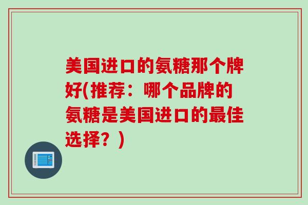 美国进口的氨糖那个牌好(推荐：哪个品牌的氨糖是美国进口的最佳选择？)