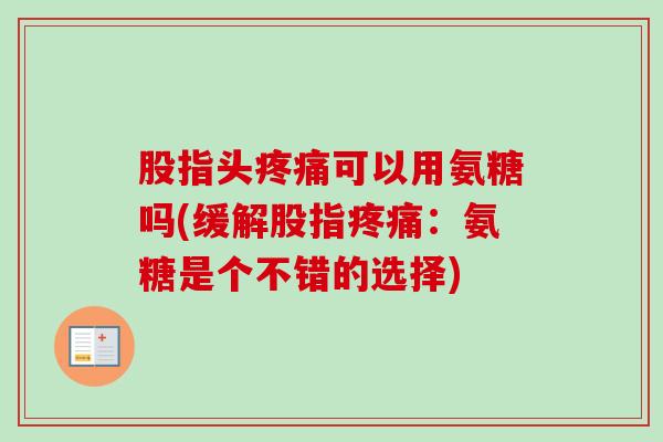 股指头疼痛可以用氨糖吗(缓解股指疼痛：氨糖是个不错的选择)