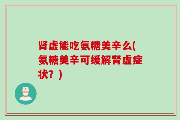 肾虚能吃氨糖美辛么(氨糖美辛可缓解肾虚症状？)
