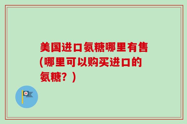 美国进口氨糖哪里有售(哪里可以购买进口的氨糖？)