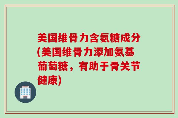 美国维骨力含氨糖成分(美国维骨力添加氨基葡萄糖，有助于骨关节健康)
