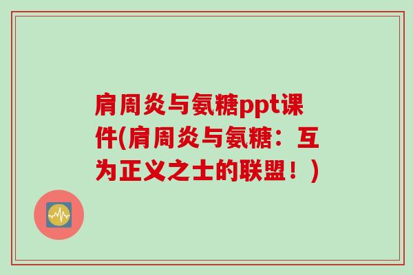 肩周炎与氨糖ppt课件(肩周炎与氨糖：互为正义之士的联盟！)