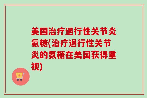美国治疗退行性关节炎氨糖(治疗退行性关节炎的氨糖在美国获得重视)