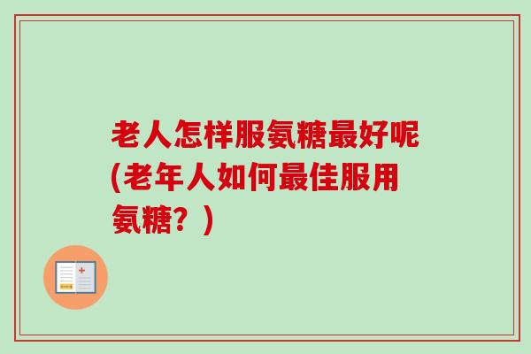 老人怎样服氨糖最好呢(老年人如何最佳服用氨糖？)