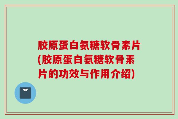 胶原蛋白氨糖软骨素片(胶原蛋白氨糖软骨素片的功效与作用介绍)