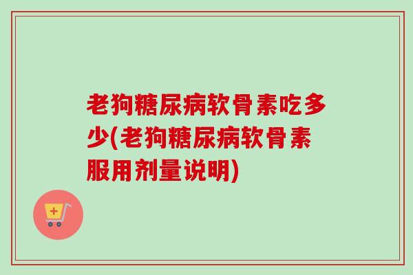 老狗糖尿病软骨素吃多少(老狗糖尿病软骨素服用剂量说明)