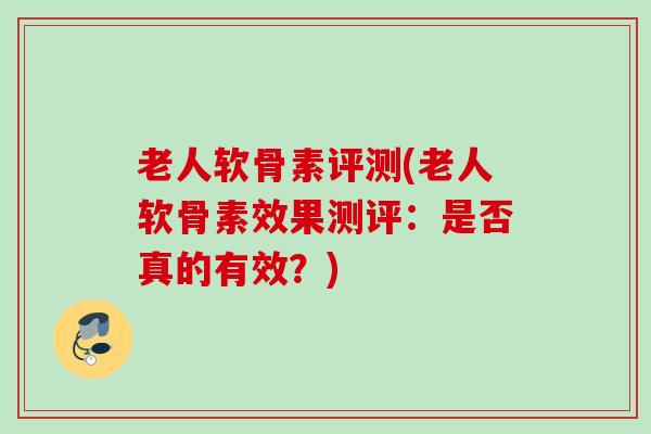 老人软骨素评测(老人软骨素效果测评：是否真的有效？)