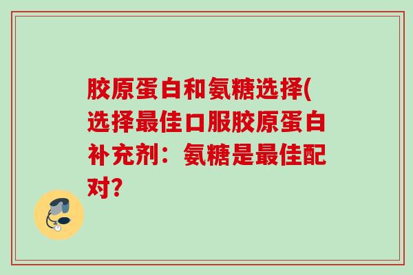 胶原蛋白和氨糖选择(选择最佳口服胶原蛋白补充剂：氨糖是最佳配对？