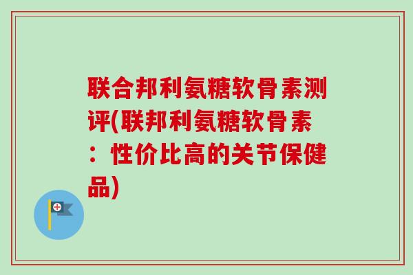 联合邦利氨糖软骨素测评(联邦利氨糖软骨素：性价比高的关节保健品)