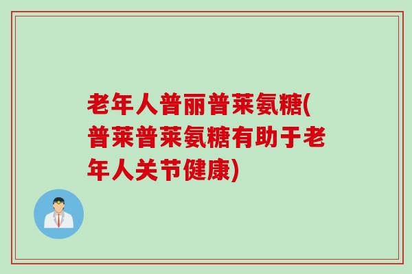老年人普丽普莱氨糖(普莱普莱氨糖有助于老年人关节健康)
