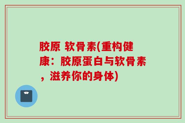 胶原 软骨素(重构健康：胶原蛋白与软骨素，滋养你的身体)