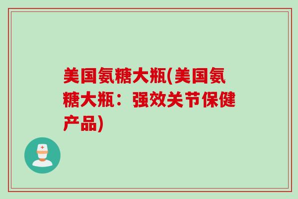 美国氨糖大瓶(美国氨糖大瓶:强效关节保健产品) 美国氨糖大瓶(美国氨糖大瓶:强效关节保健产品)