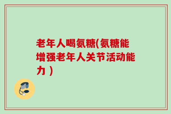 老年人喝氨糖(氨糖能增强老年人关节活动能力 )