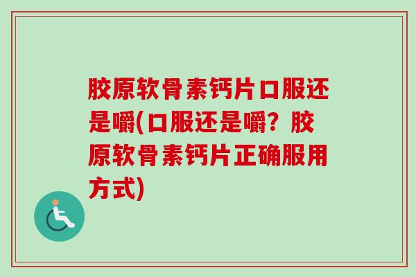 胶原软骨素钙片口服还是嚼(口服还是嚼？胶原软骨素钙片正确服用方式)