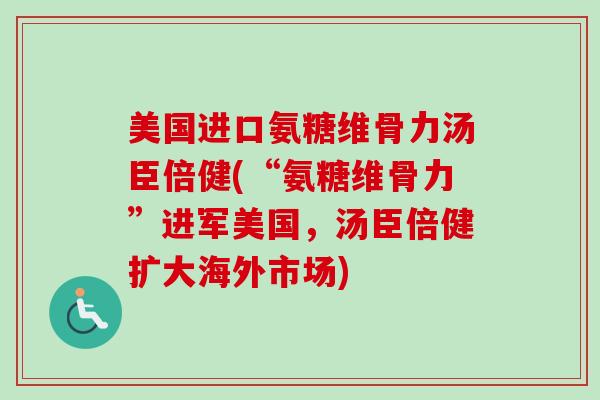 美国进口氨糖维骨力汤臣倍健(“氨糖维骨力”进军美国,汤臣倍健扩大海外市场) 美国进口氨糖维骨力汤臣倍健(“氨糖维骨力”进军美国,汤臣倍健扩大海外市场)