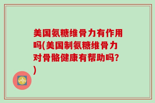 美国氨糖维骨力有作用吗(美国制氨糖维骨力对骨骼健康有帮助吗？)