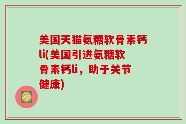 美国天猫氨糖软骨素钙li(美国引进氨糖软骨素钙li，助于关节健康)