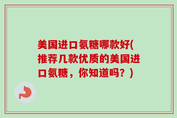 美国进口氨糖哪款好(推荐几款优质的美国进口氨糖，你知道吗？)