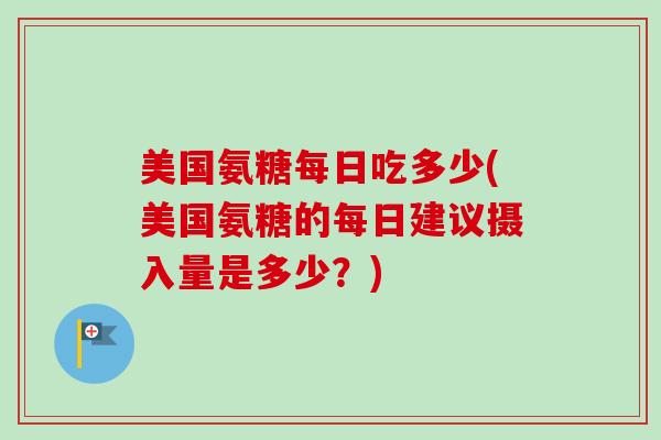 美国氨糖每日吃多少(美国氨糖的每日建议摄入量是多少?) 美国氨糖每日吃多少(美国氨糖的每日建议摄入量是多少?)
