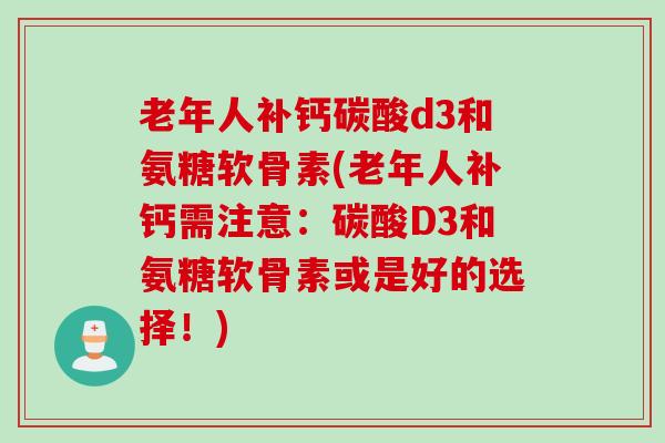 老年人补钙碳酸d3和氨糖软骨素(老年人补钙需注意：碳酸D3和氨糖软骨素或是好的选择！)