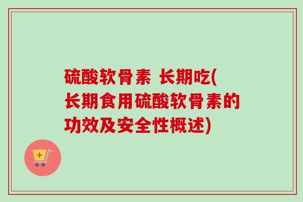 硫酸软骨素 长期吃(长期食用硫酸软骨素的功效及安全性概述)