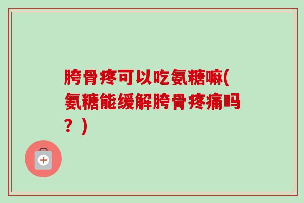 胯骨疼可以吃氨糖嘛(氨糖能缓解胯骨疼痛吗？)