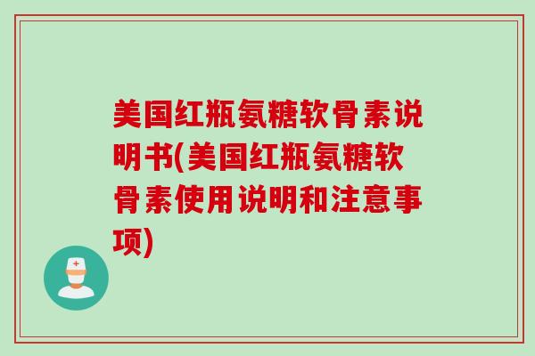美国红瓶氨糖软骨素说明书(美国红瓶氨糖软骨素使用说明和注意事项)