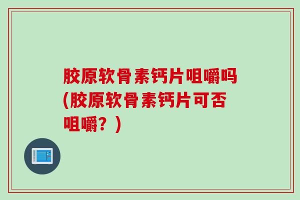 胶原软骨素钙片咀嚼吗(胶原软骨素钙片可否咀嚼？)