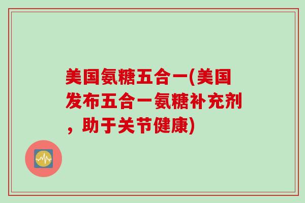 美国氨糖五合一(美国发布五合一氨糖补充剂，助于关节健康)