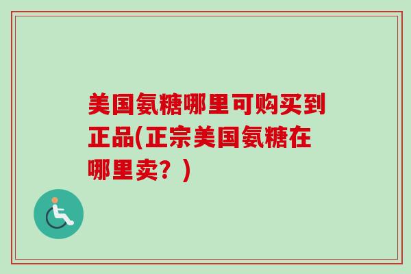 美国氨糖哪里可购买到正品(正宗美国氨糖在哪里卖？)