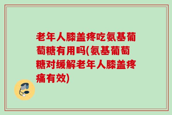 老年人膝盖疼吃氨基葡萄糖有用吗(氨基葡萄糖对缓解老年人膝盖疼痛有效)